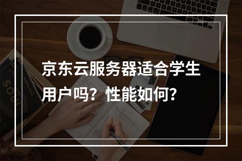 京东云服务器适合学生用户吗？性能如何？
