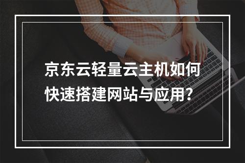 京东云轻量云主机如何快速搭建网站与应用？