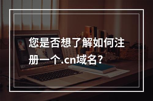 您是否想了解如何注册一个.cn域名?