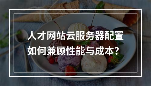 人才网站云服务器配置如何兼顾性能与成本？