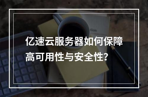 亿速云服务器如何保障高可用性与安全性？