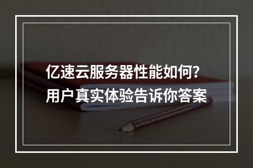 亿速云服务器性能如何？用户真实体验告诉你答案