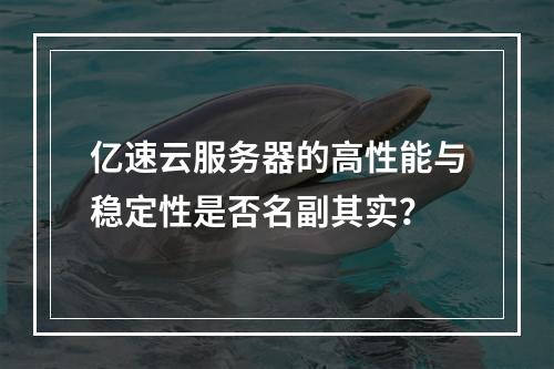 亿速云服务器的高性能与稳定性是否名副其实？
