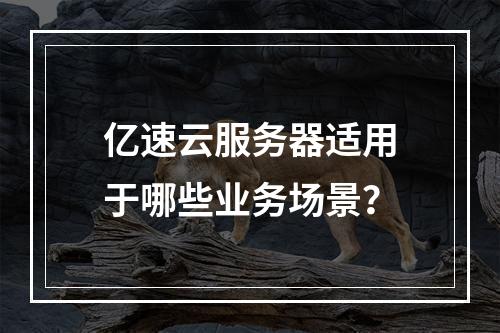 亿速云服务器适用于哪些业务场景？