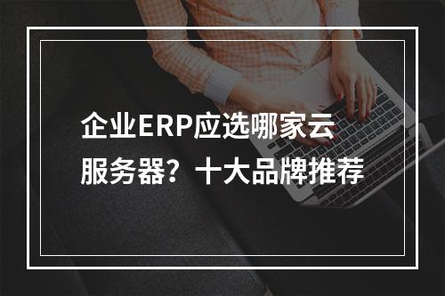 企业ERP应选哪家云服务器？十大品牌推荐