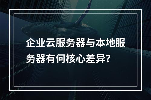 企业云服务器与本地服务器有何核心差异？