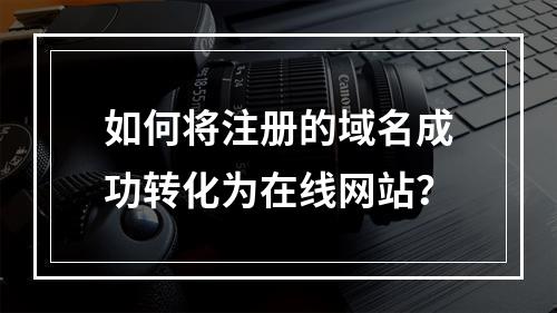 如何将注册的域名成功转化为在线网站?