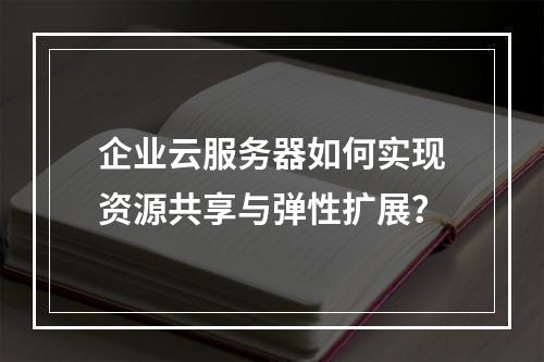 企业云服务器如何实现资源共享与弹性扩展？