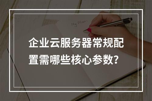 企业云服务器常规配置需哪些核心参数？