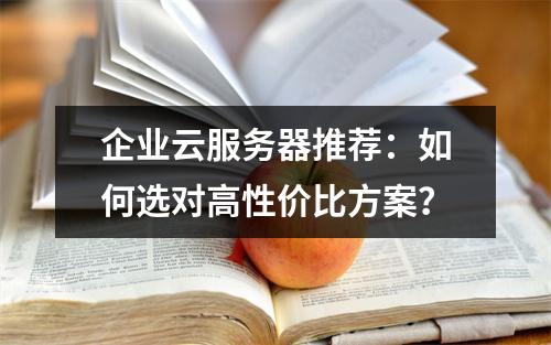 企业云服务器推荐：如何选对高性价比方案？