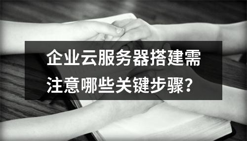 企业云服务器搭建需注意哪些关键步骤？