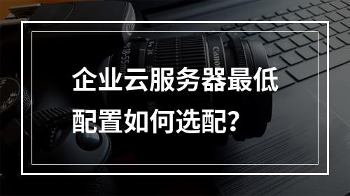 企业云服务器最低配置如何选配？
