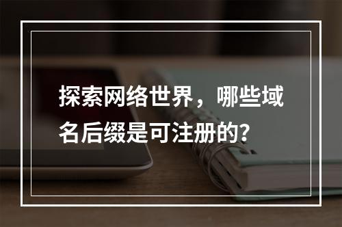 探索网络世界,哪些域名后缀是可注册的?