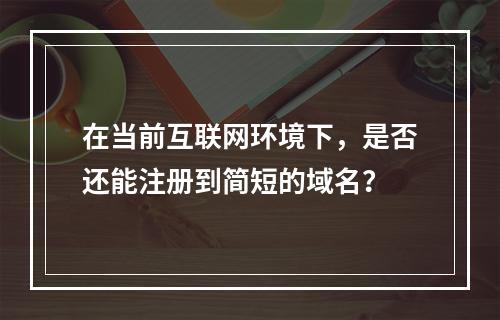 在当前互联网环境下,是否还能注册到简短的域名?