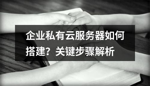 企业私有云服务器如何搭建？关键步骤解析