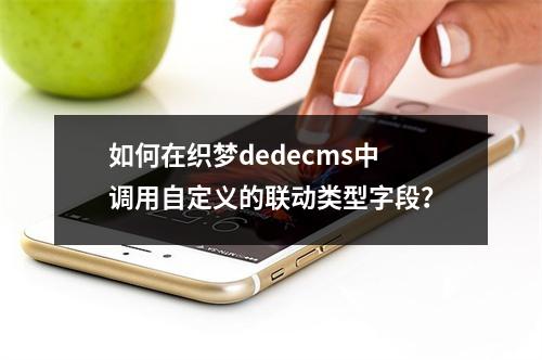 如何在织梦dedecms中调用自定义的联动类型字段?