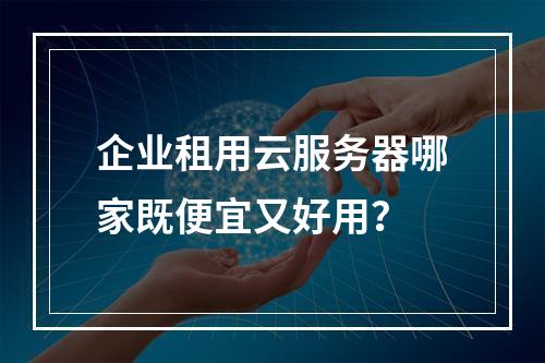 企业租用云服务器哪家既便宜又好用？