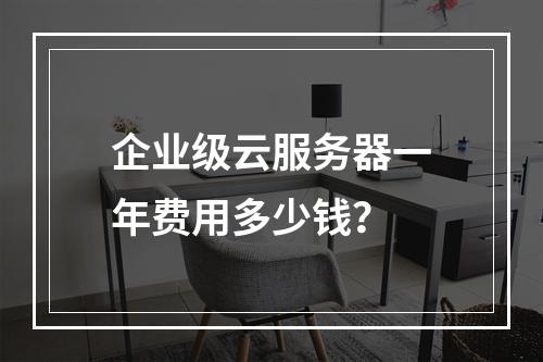 企业级云服务器一年费用多少钱？