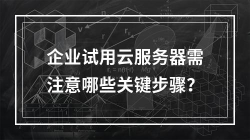 企业试用云服务器需注意哪些关键步骤？