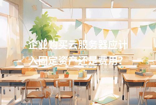 企业购买云服务器应计入固定资产还是费用？