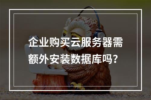 企业购买云服务器需额外安装数据库吗？