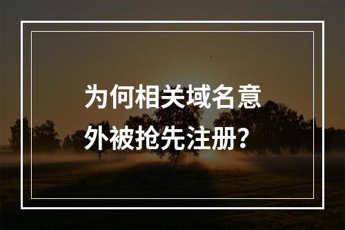 为何相关域名意外被抢先注册?