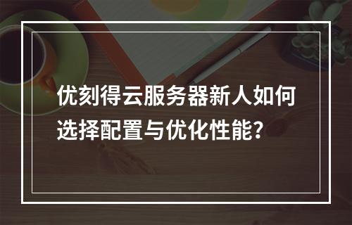 优刻得云服务器新人如何选择配置与优化性能？