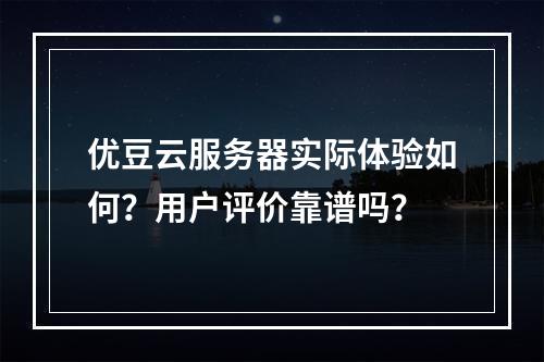 优豆云服务器实际体验如何？用户评价靠谱吗？