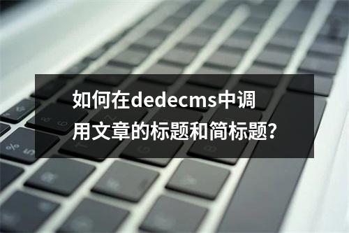 如何在dedecms中调用文章的标题和简标题?