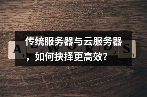 传统服务器与云服务器，如何抉择更高效？