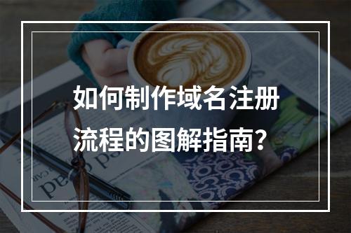 如何制作域名注册流程的图解指南?