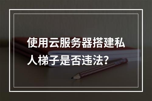 使用云服务器搭建私人梯子是否违法？