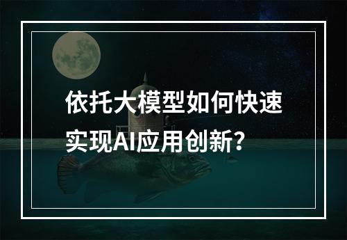 依托大模型如何快速实现AI应用创新？