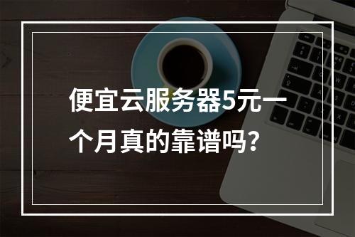 便宜云服务器5元一个月真的靠谱吗？