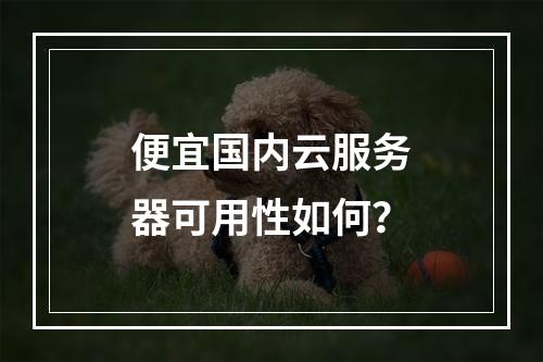 便宜国内云服务器可用性如何？