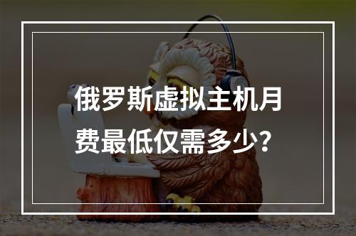 俄罗斯虚拟主机月费最低仅需多少？