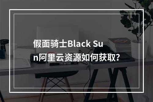 假面骑士Black Sun阿里云资源如何获取？