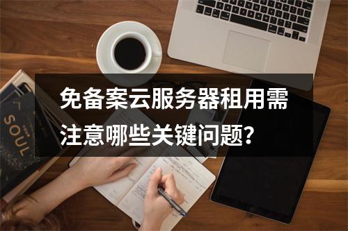 免备案云服务器租用需注意哪些关键问题？