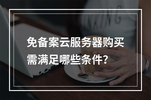 免备案云服务器购买需满足哪些条件？