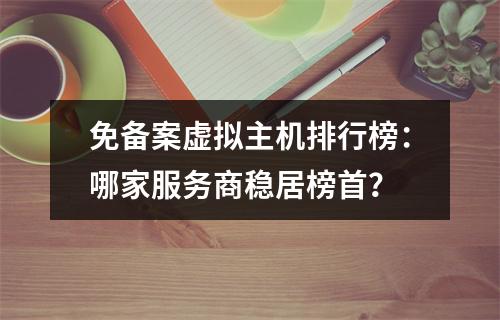 免备案虚拟主机排行榜：哪家服务商稳居榜首？