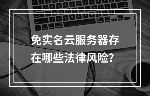 免实名云服务器存在哪些法律风险？