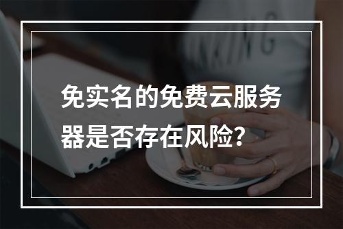 免实名的免费云服务器是否存在风险？