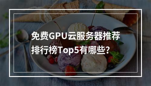 免费GPU云服务器推荐排行榜Top5有哪些？