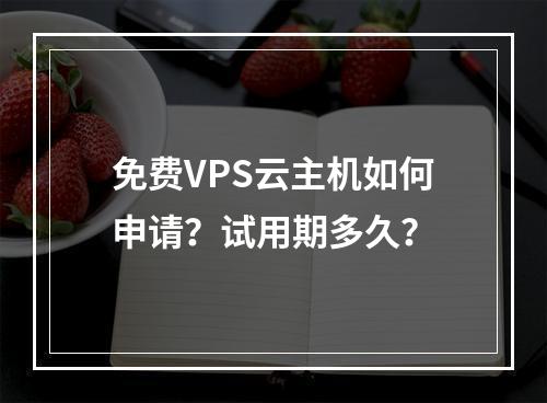 免费VPS云主机如何申请？试用期多久？