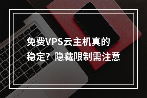 免费VPS云主机真的稳定？隐藏限制需注意