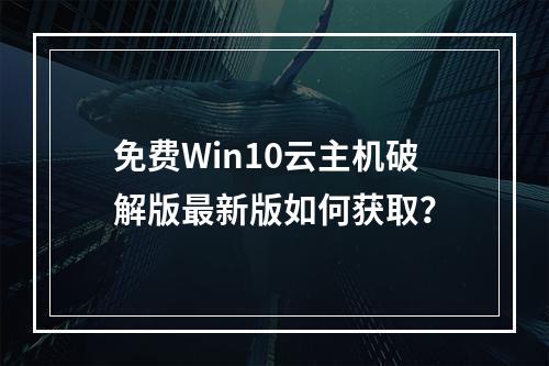 免费Win10云主机破解版最新版如何获取？