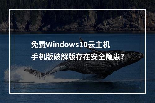 免费Windows10云主机手机版破解版存在安全隐患？