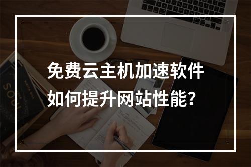 免费云主机加速软件如何提升网站性能？
