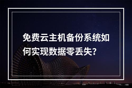 免费云主机备份系统如何实现数据零丢失？