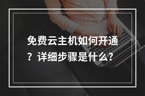 免费云主机如何开通？详细步骤是什么？